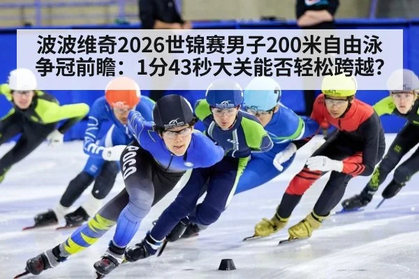 波波维奇2026世锦赛男子200米自由泳争冠前瞻：1分43秒大关能否轻松跨越？