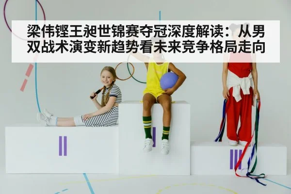 梁伟铿王昶世锦赛夺冠深度解读：从男双战术演变新趋势看未来竞争格局走向