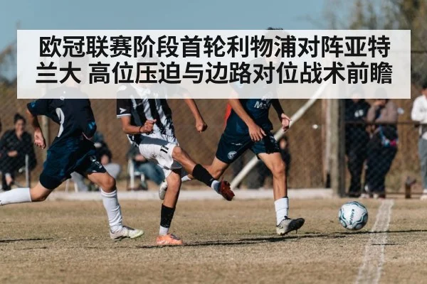 欧冠联赛阶段首轮利物浦对阵亚特兰大 高位压迫与边路对位战术前瞻 | j9 game