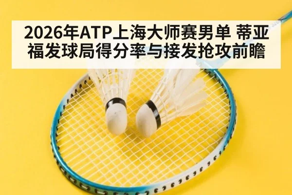 2026年ATP上海大师赛男单 蒂亚福发球局得分率与接发抢攻前瞻