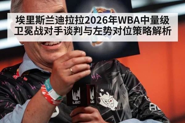 埃里斯兰迪拉拉2026年WBA中量级卫冕战对手谈判与左势对位策略解析