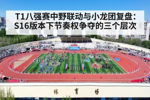 T1八强赛中野联动与小龙团复盘：S16版本下节奏权争夺的三个层次